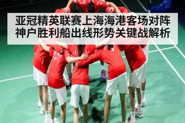 亚冠精英联赛上海海港客场对阵神户胜利船出线形势关键战解析