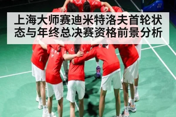上海大师赛迪米特洛夫首轮状态与年终总决赛资格前景分析