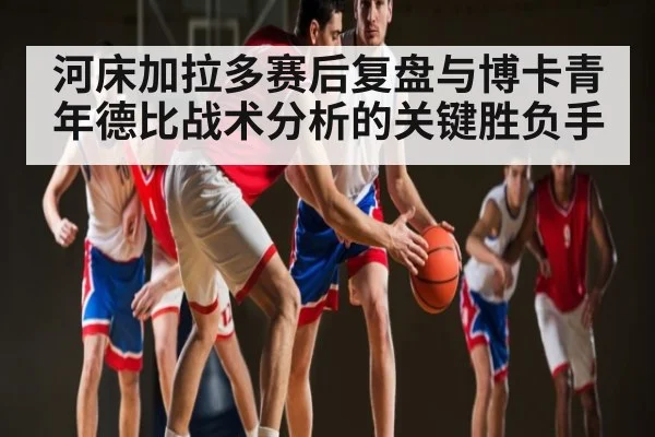 河床加拉多赛后复盘与博卡青年德比战术分析的关键胜负手
