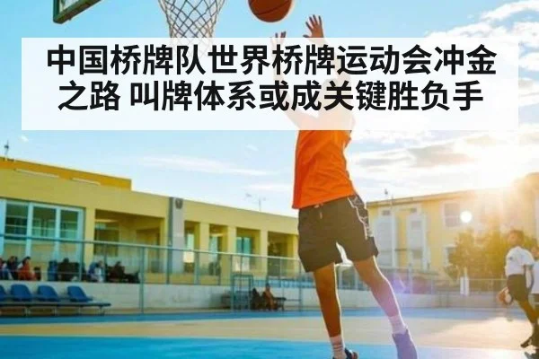 中国桥牌队世界桥牌运动会冲金之路 叫牌体系或成关键胜负手