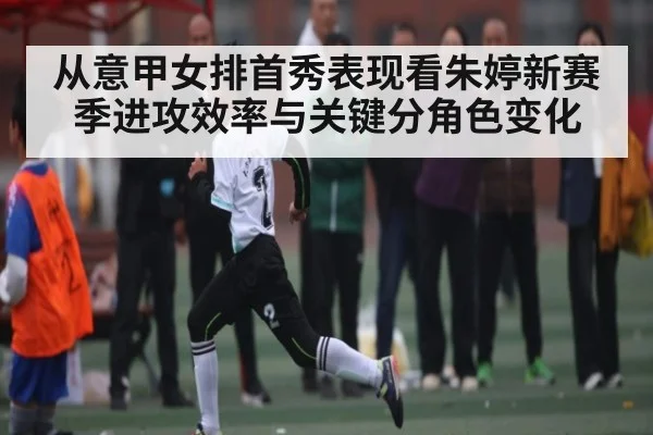 从意甲女排首秀表现看朱婷新赛季进攻效率与关键分角色变化