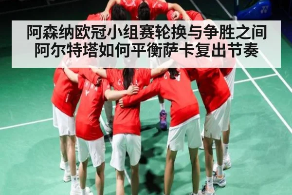 阿森纳欧冠小组赛轮换与争胜之间 阿尔特塔如何平衡萨卡复出节奏