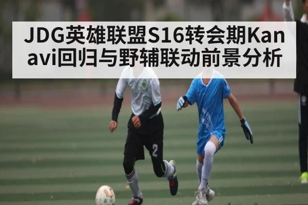 JDG英雄联盟S16转会期Kanavi回归与野辅联动前景分析